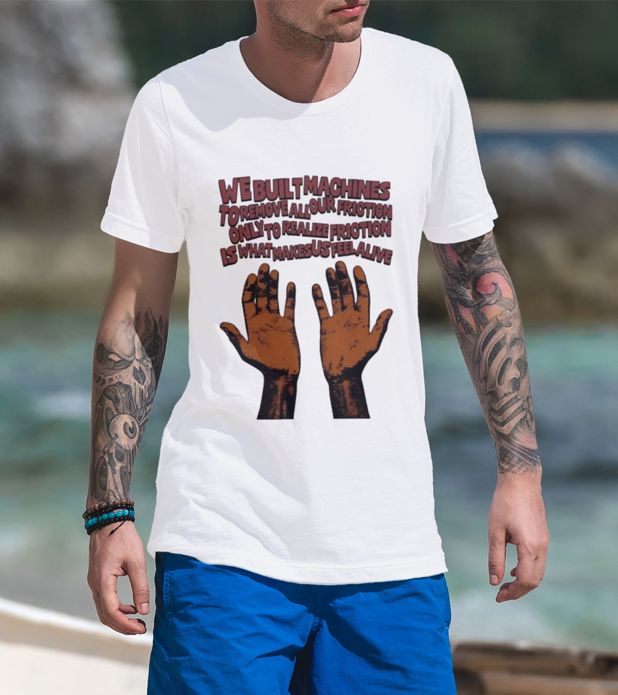We Built Machines To Remove All Our Friction Only To Realize Friction Is What Makes Us Feel Alive Hands T-Shirt