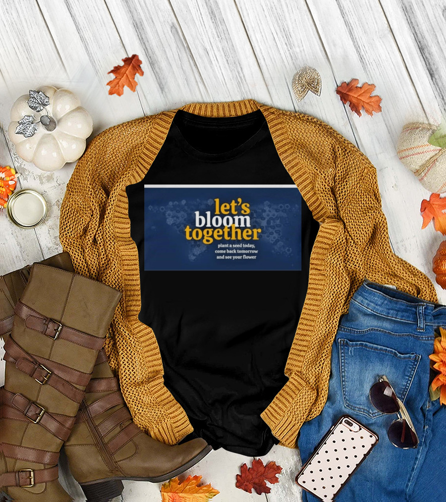 Let's Bloom Together Plant A Seed Today Come Back Tomorrow And See Your Flower T-Shirt
