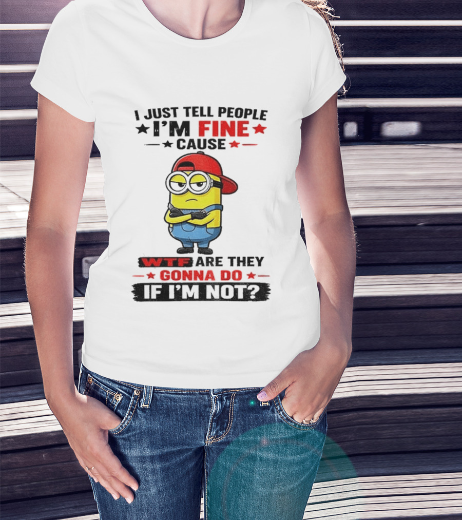 Minion I Just Tell People I'm Fine Cause WTF Are They Gonna Do If I'm Not T-Shirt