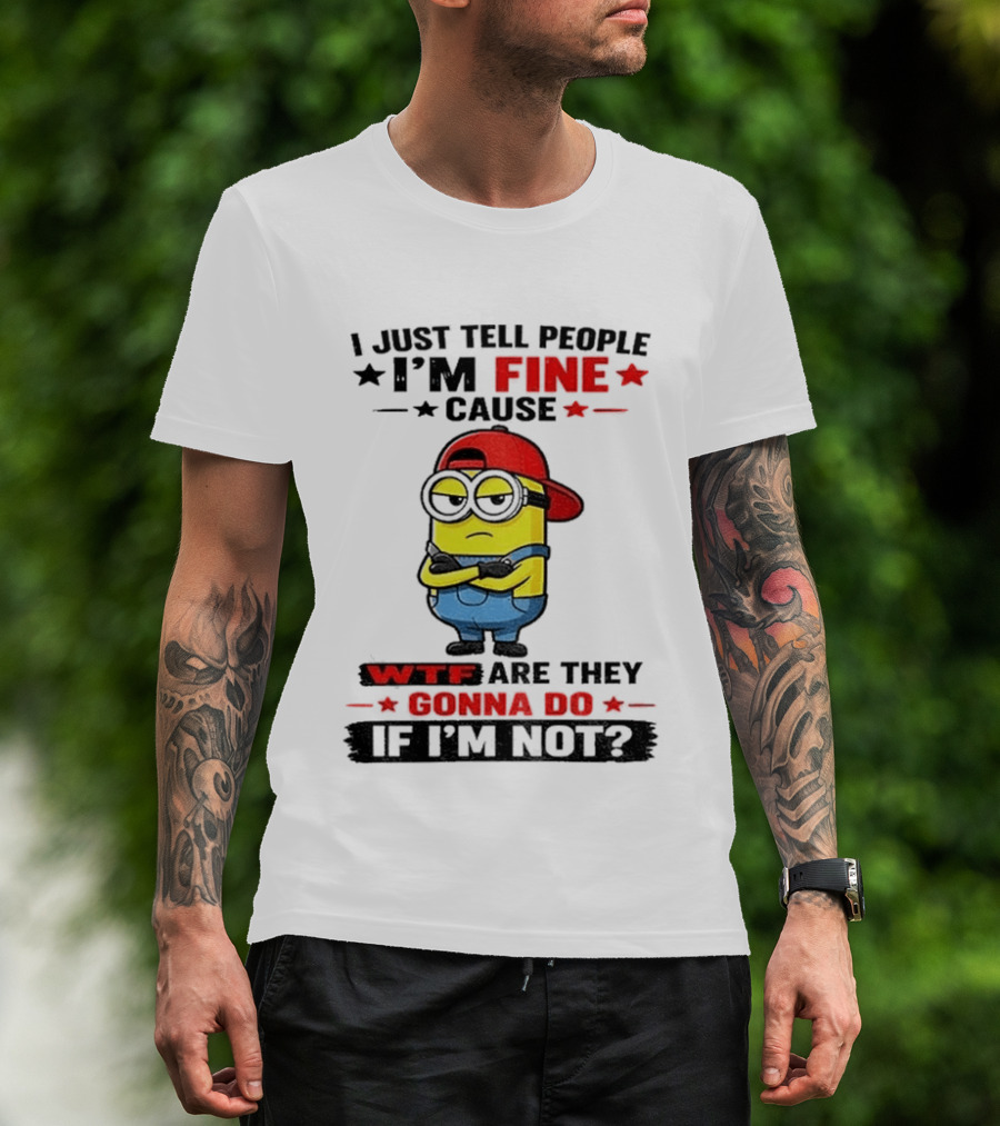 Minion I Just Tell People I'm Fine Cause WTF Are They Gonna Do If I'm Not T-Shirt