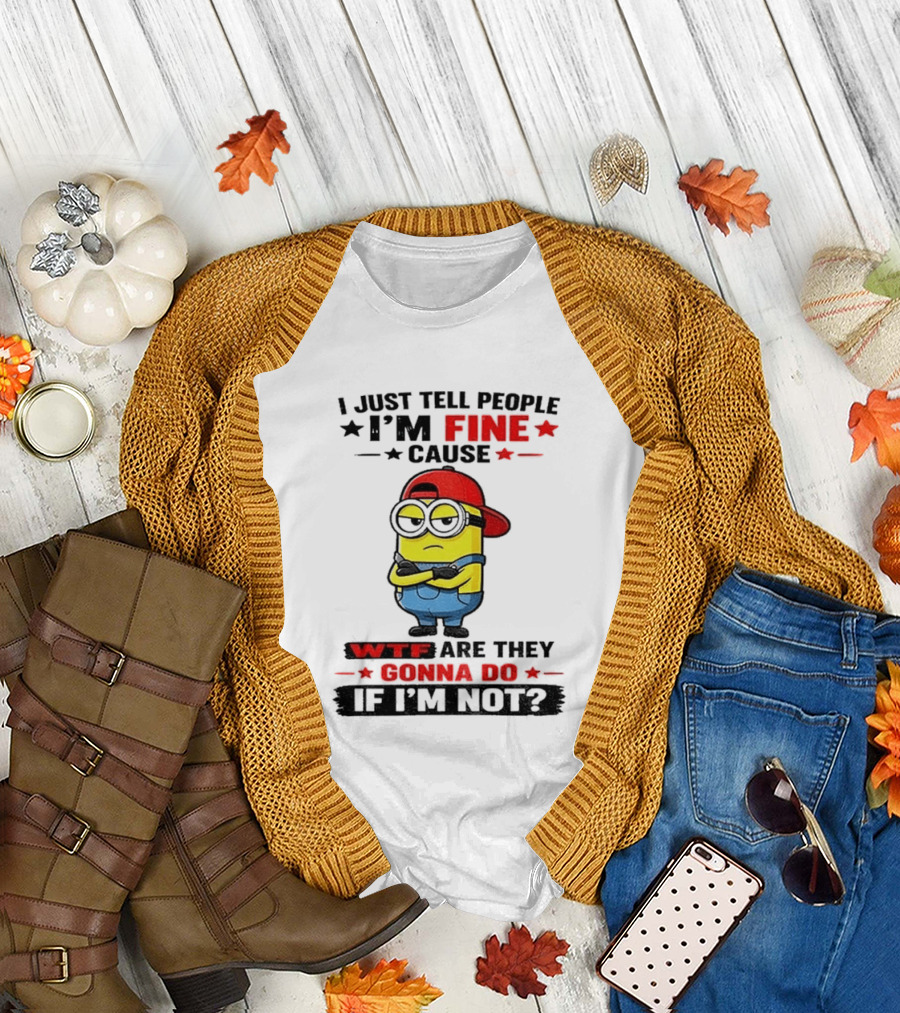 Minion I Just Tell People I'm Fine Cause WTF Are They Gonna Do If I'm Not T-Shirt