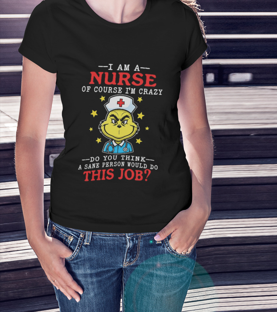 I Am A Nurse Of Course I'm Crazy Do You Think A Sane Person Would Do This Job Grinch Nurse T-Shirt