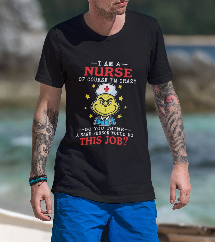 I Am A Nurse Of Course I'm Crazy Do You Think A Sane Person Would Do This Job Grinch Nurse T-Shirt