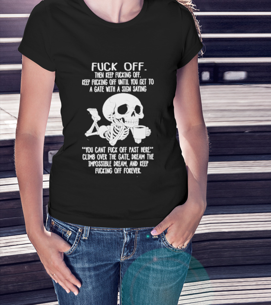 Fuck Off Keep Fucking Off Until You Get To A Gate With A Sign Saying You Can't Fuck Off Past Here Climb Over The Gate T-Shirt