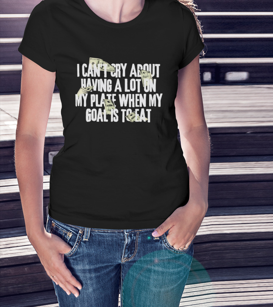I Can't Cry About Having A Lot On My Plate When My Goal Is To Eat Money Humor T-Shirt