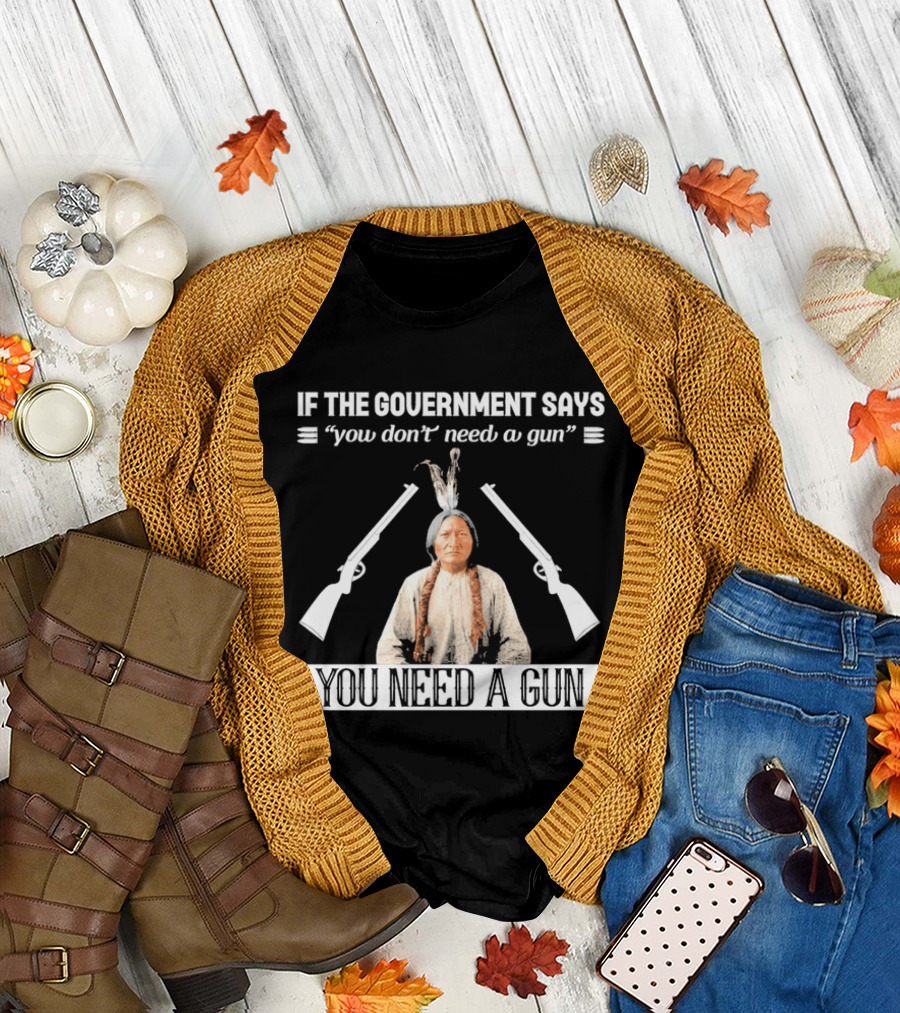 If The Government Says You Don't Need A Gun You Need A Gun Native American Chief And Rifles T-Shirt