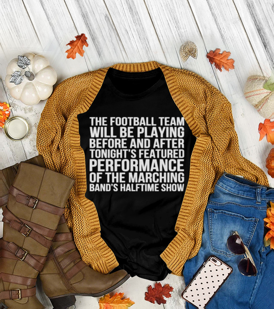 The Football Team Will Be Playing Before And After Tonight's Featured Performance Of The Marching Band's Halftime Show T-Shirt