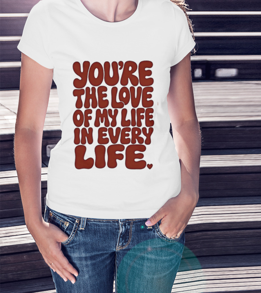 You're The Love Of My Life In Every Life Romantic Message T-Shirt