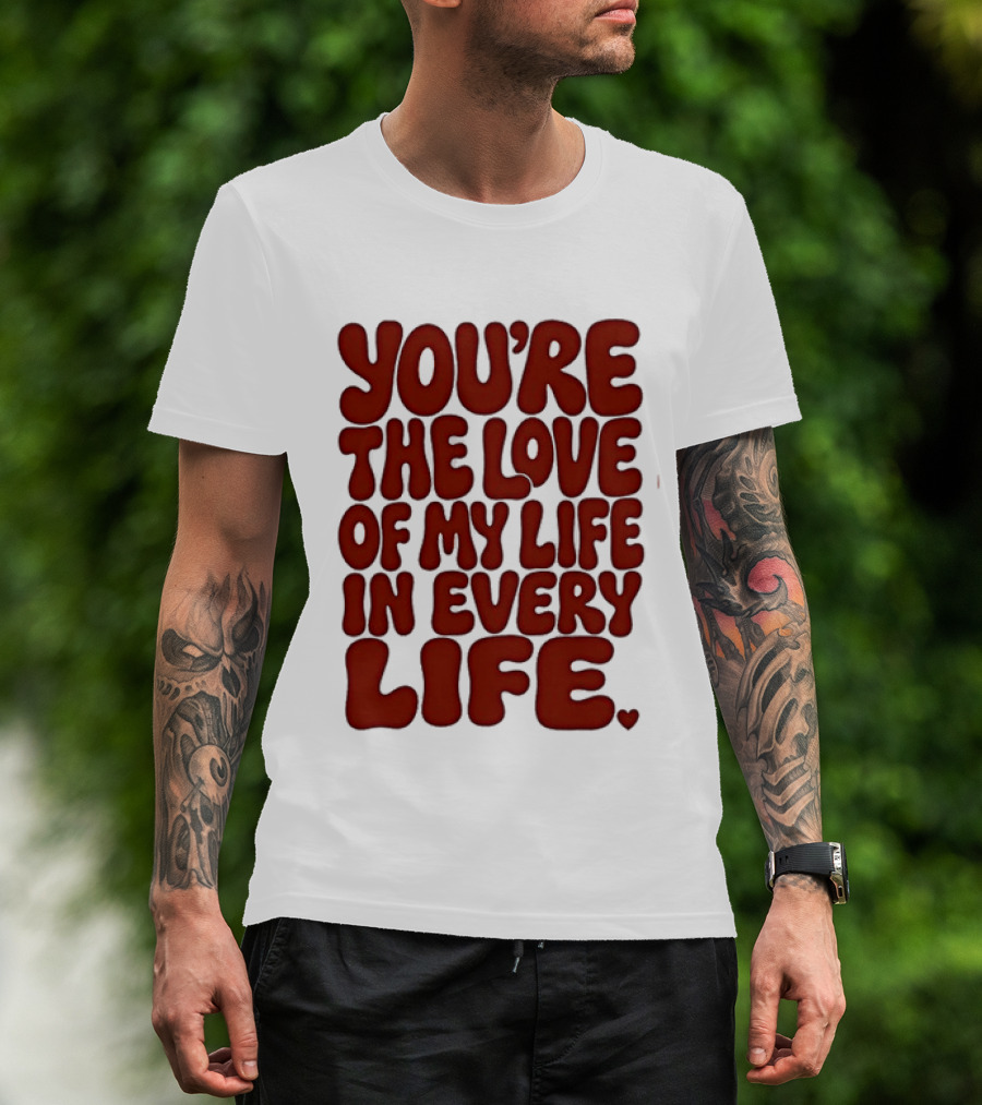 You're The Love Of My Life In Every Life Romantic Message T-Shirt