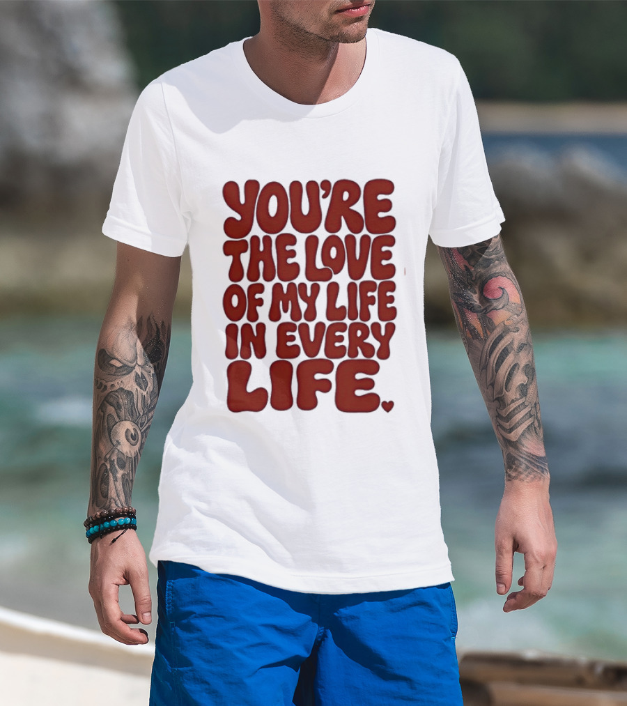 You're The Love Of My Life In Every Life Romantic Message T-Shirt