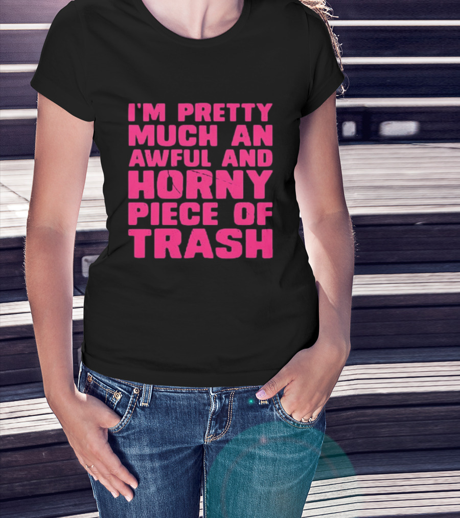 I'm Pretty Much An Awful And Horny Piece Of Trash T-Shirt