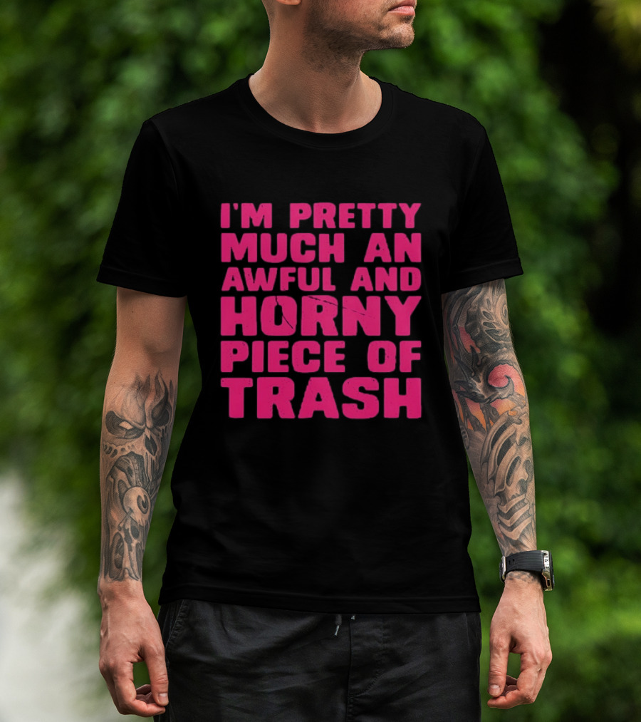 I'm Pretty Much An Awful And Horny Piece Of Trash T-Shirt