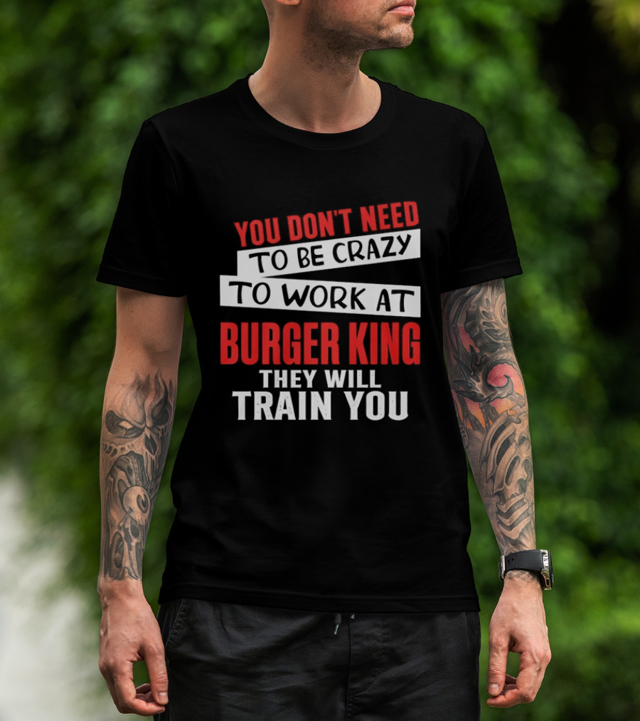You Don't Need To Be Crazy To Work At Burger King They Will Train You T-Shirt