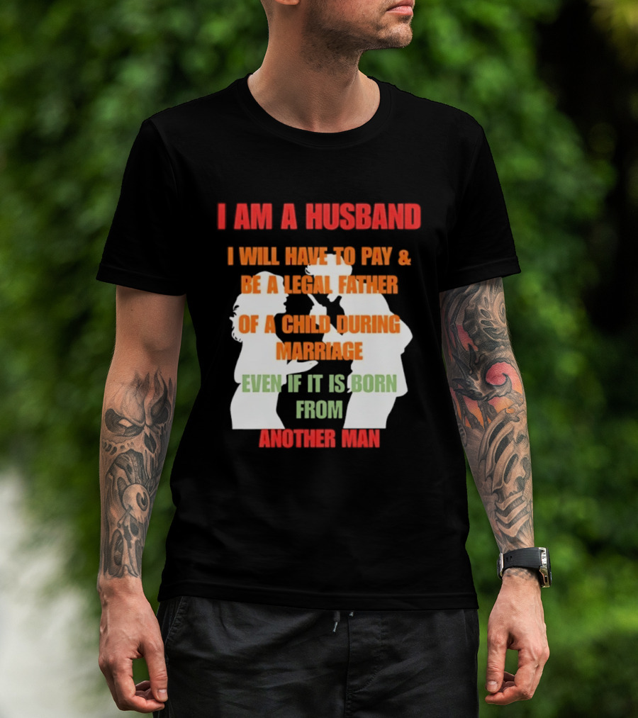 I Am A Husband I Will Have To Pay And Be A Legal Father Of A Child During Marriage Even If It Is Born From Another Man T-Shirt