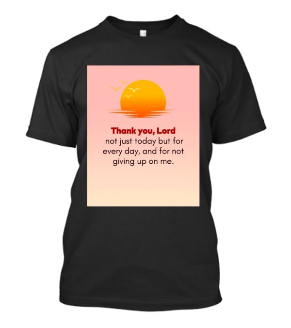 Thank You Lord Sunrise Gratitude Not Just Today But For Every Day And For Not Giving Up On Me T-Shirt