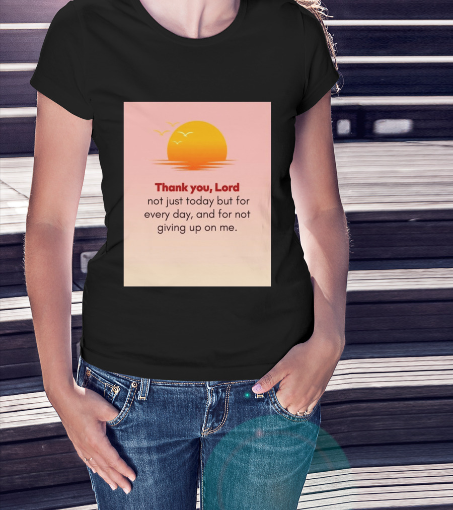 Thank You Lord Sunrise Gratitude Not Just Today But For Every Day And For Not Giving Up On Me T-Shirt
