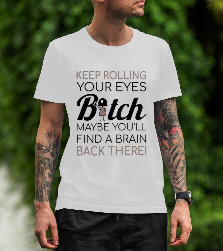 Keep Rolling Your Eyes Bitch Maybe You'll Find A Brain Back There T-Shirt