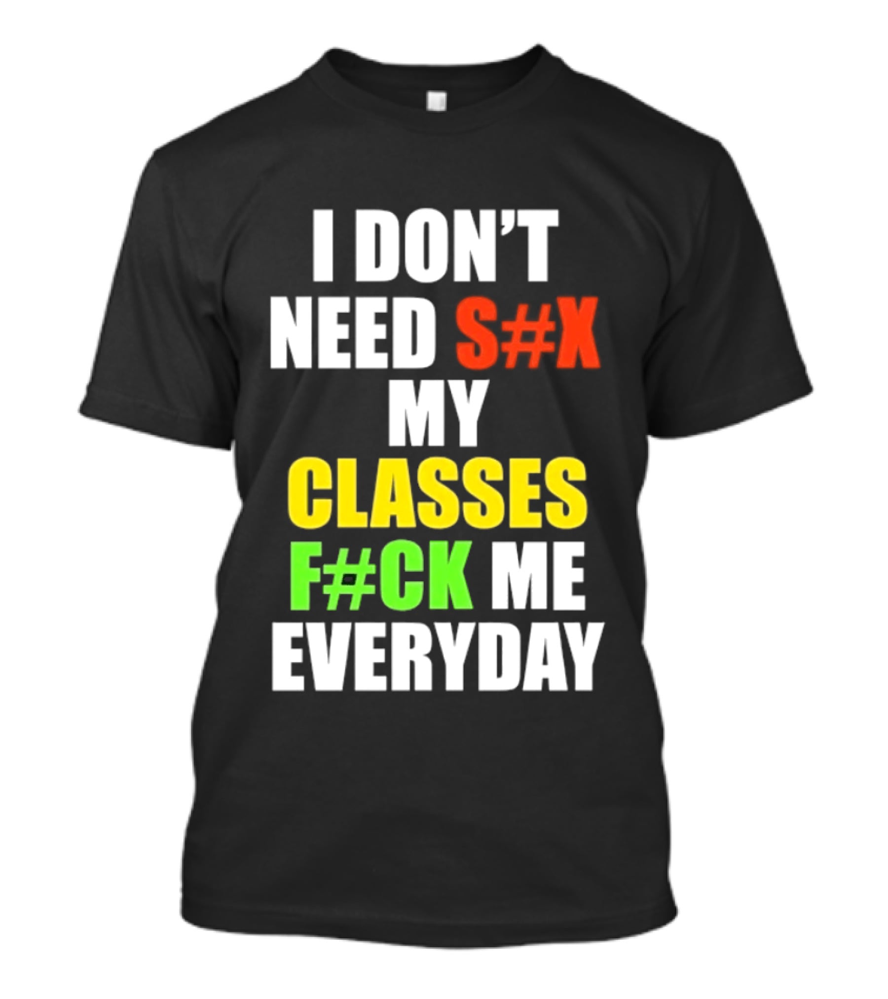 I Don't Need S#X My Classes F#CK Me Everyday T-Shirt