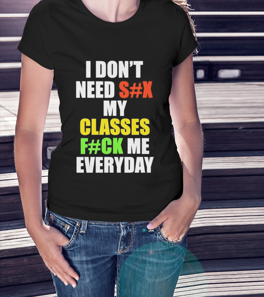 I Don't Need S#X My Classes F#CK Me Everyday T-Shirt