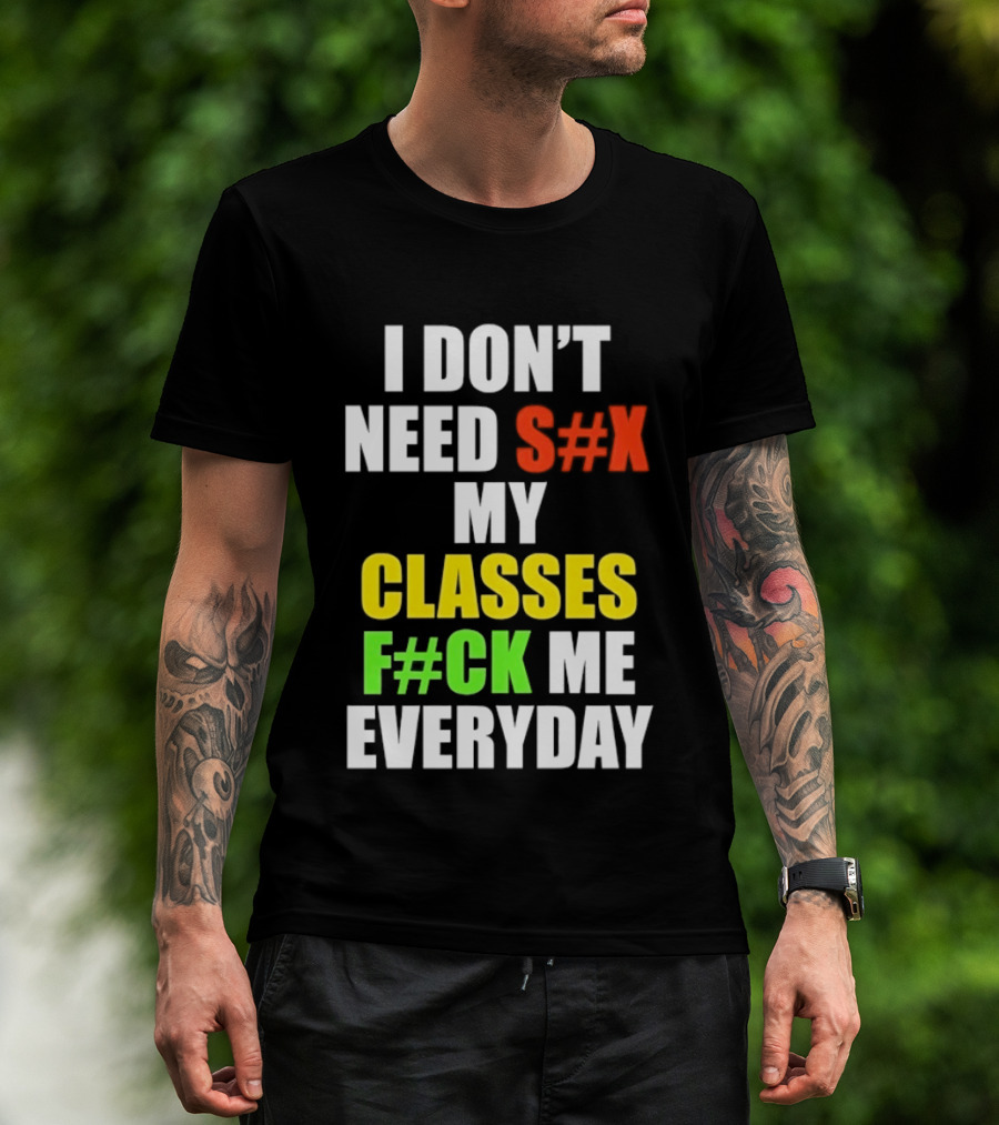 I Don't Need S#X My Classes F#CK Me Everyday T-Shirt