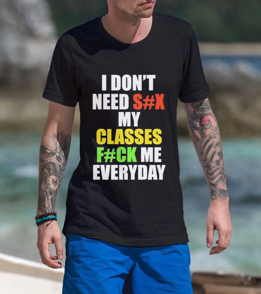 I Don't Need S#X My Classes F#CK Me Everyday T-Shirt