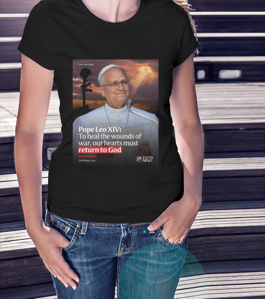 Pope Leo XIV To Heal The Wounds Of War Our Hearts Must Return To God EWTN News T-Shirt
