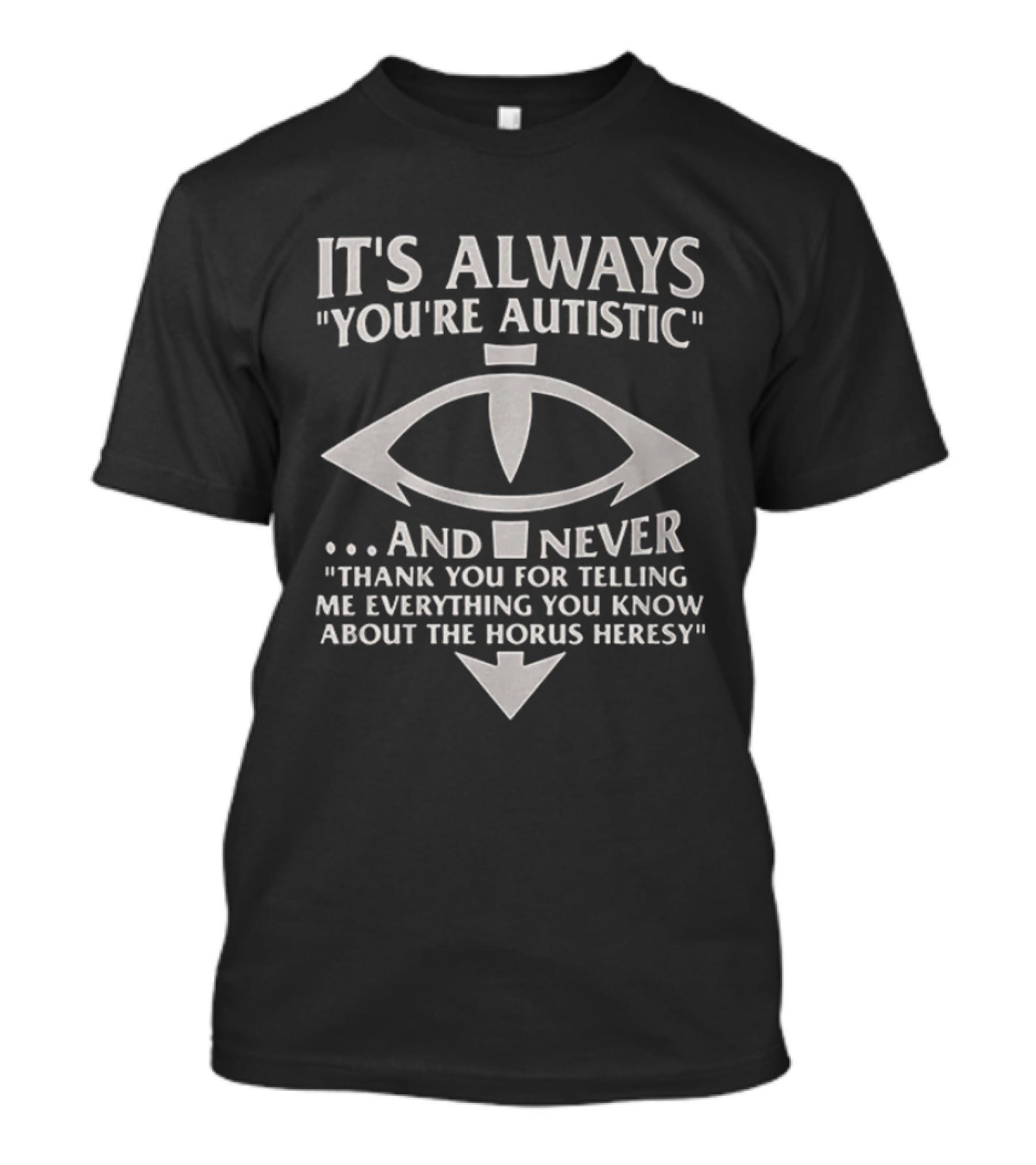 It's Always You're Autistic And Never Thank You For Telling Me Everything You Know About The Horus Heresy T-Shirt