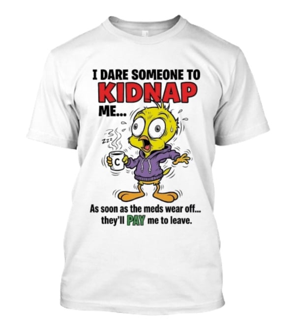 Tweety Bird I Dare Someone To Kidnap Me As Soon As The Meds Wear Off They'll Pay Me To Leave T-Shirt