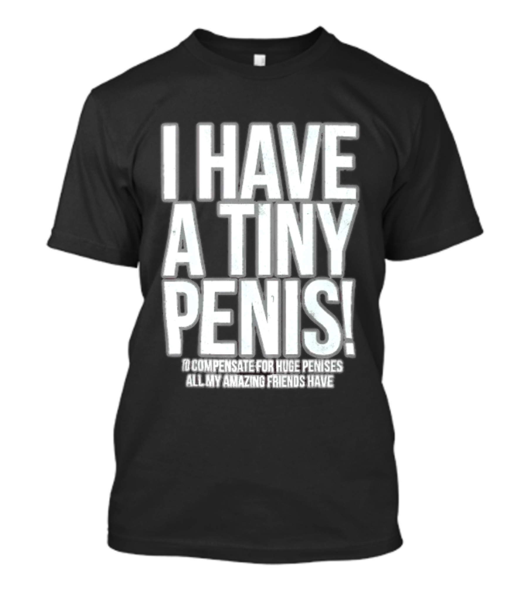 I Have A Tiny Penis To Compensate For Huge Penises All My Amazing Friends Have T-Shirt