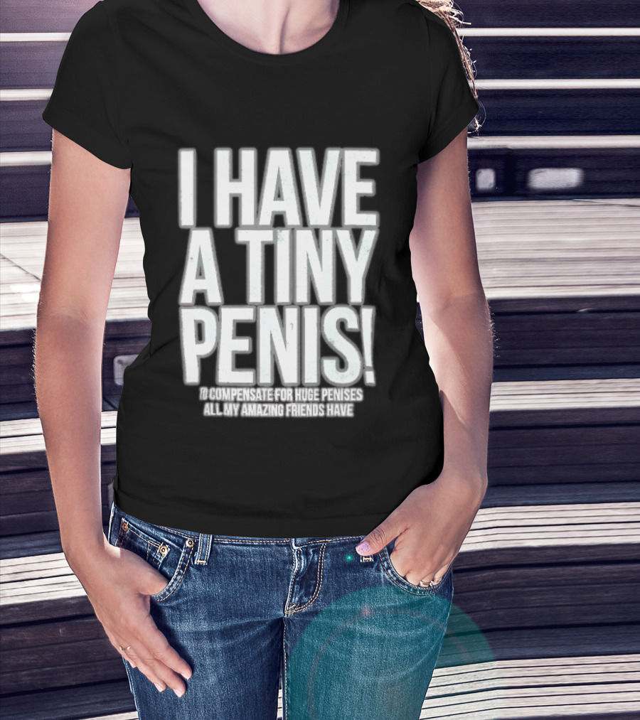 I Have A Tiny Penis To Compensate For Huge Penises All My Amazing Friends Have T-Shirt