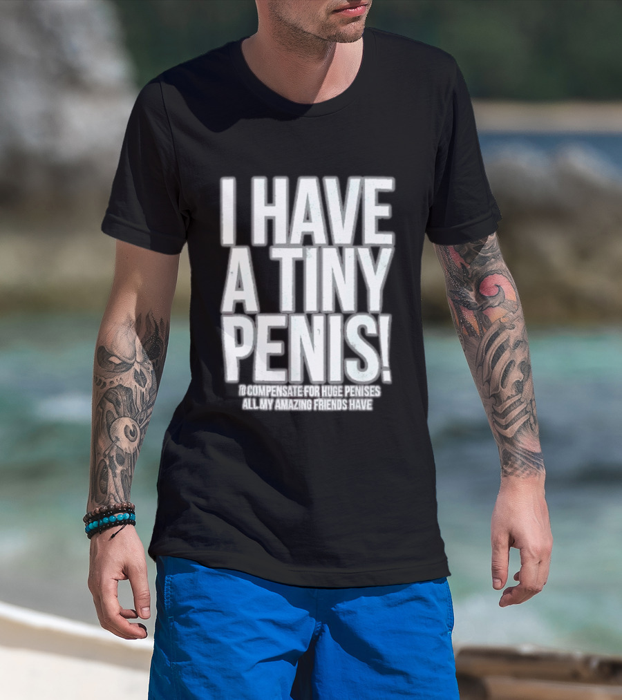 I Have A Tiny Penis To Compensate For Huge Penises All My Amazing Friends Have T-Shirt