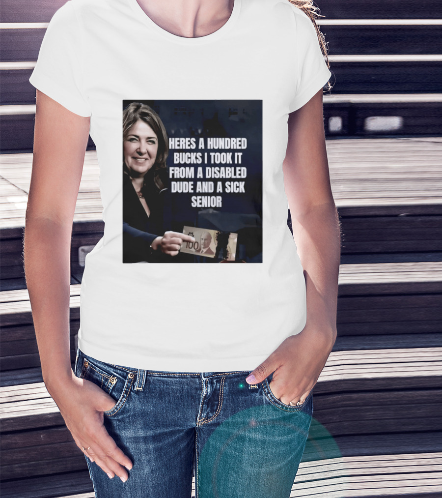 Danielle Smith Heres A Hundred Bucks I Took It From A Disabled Dude And A Sick Senior Alberta Politics T-Shirt