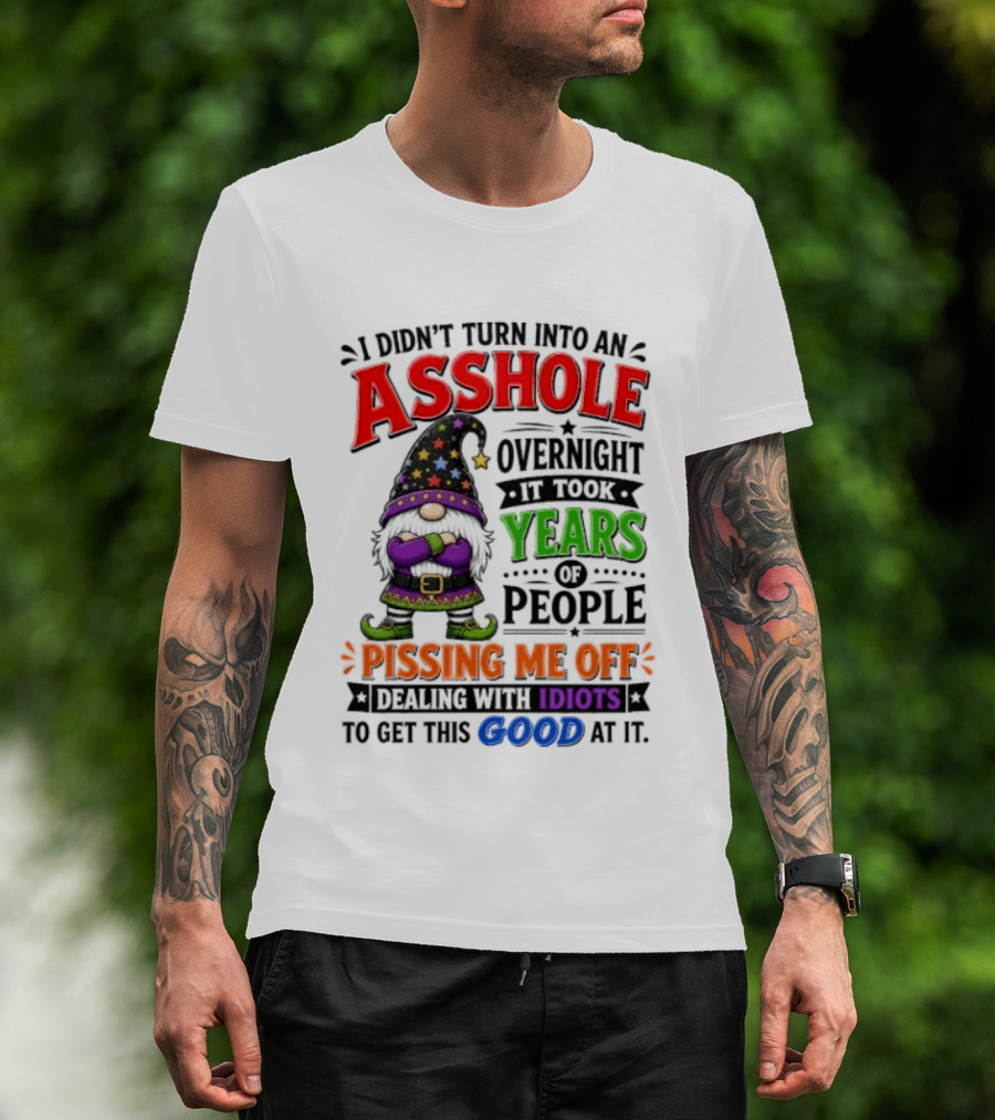 I Didn't Turn Into An Asshole Overnight Years Of People Pissing Me Off Dealing With Idiots Gnome T-Shirt