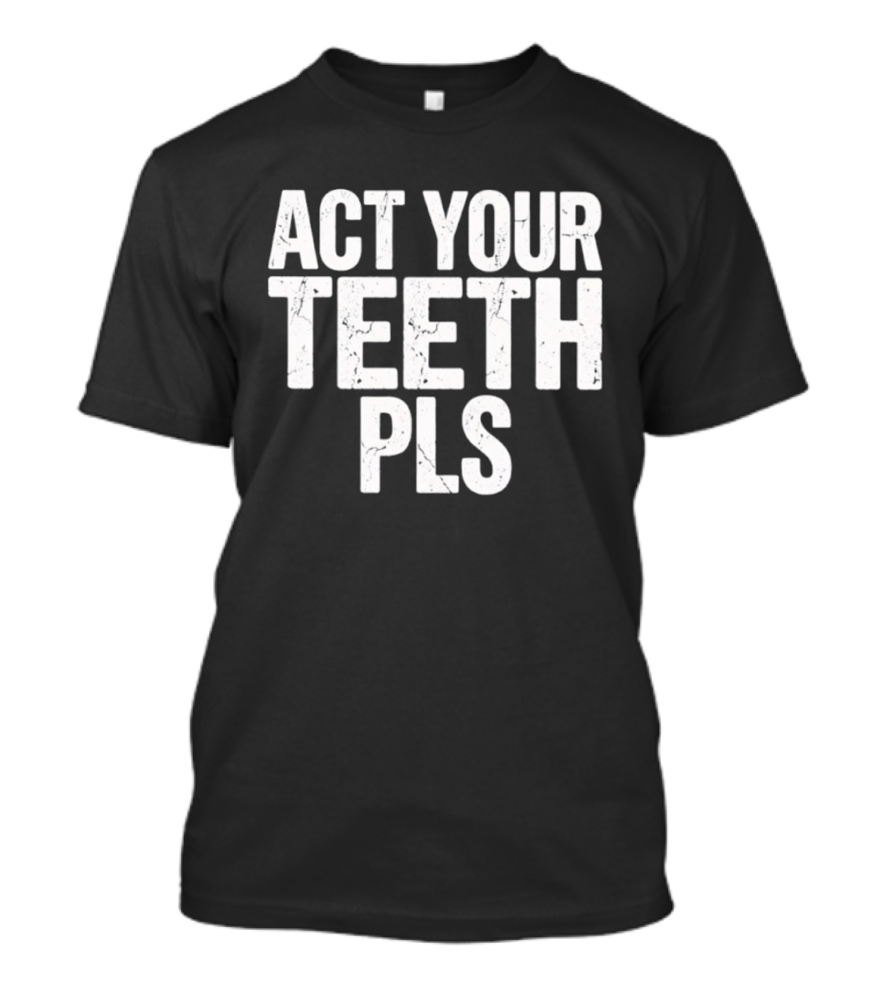 Act Your Teeth Pls Distressed Sarcastic T-Shirt