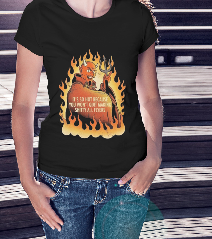 Devil It's So Hot Because You Won't Quit Making Shitty AI Flyers T-Shirt