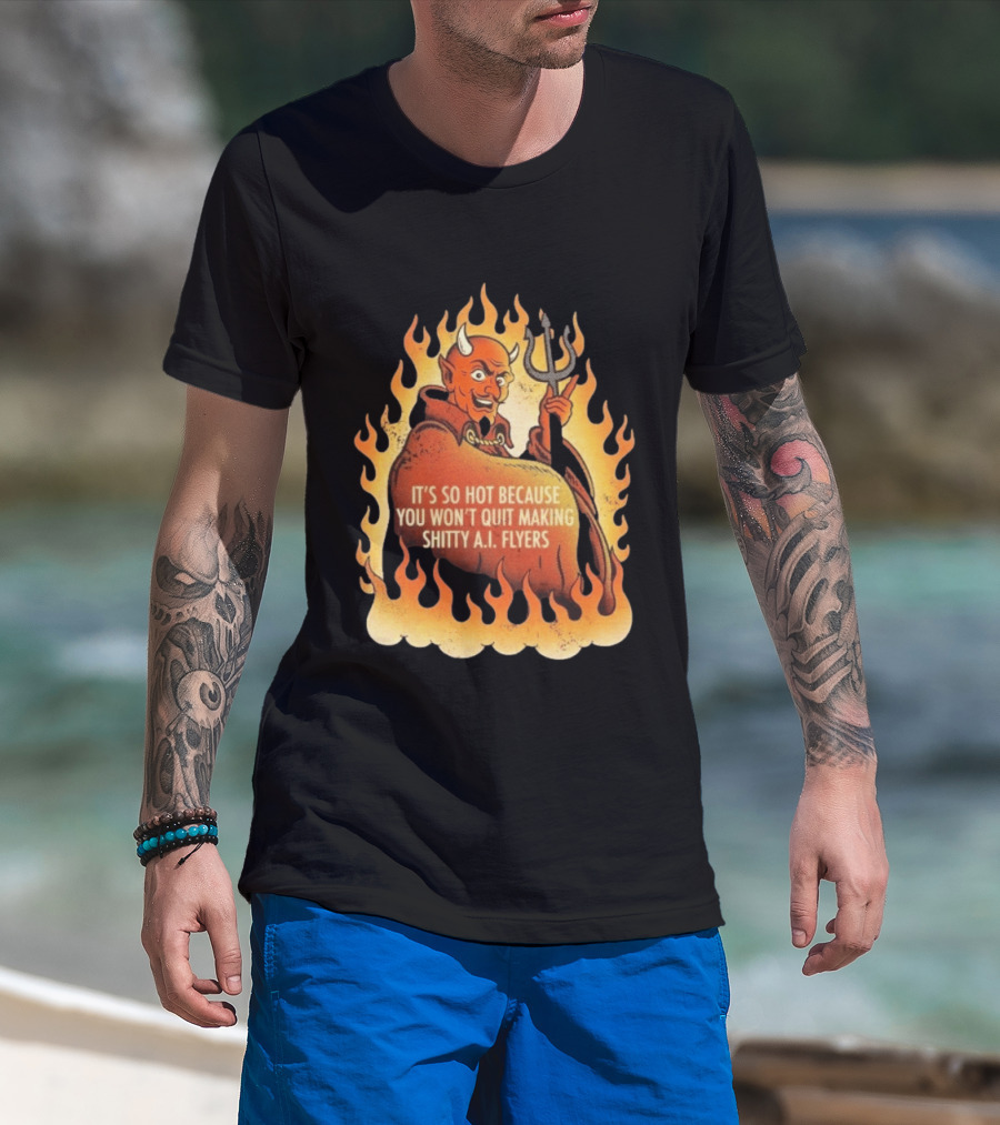 Devil It's So Hot Because You Won't Quit Making Shitty AI Flyers T-Shirt
