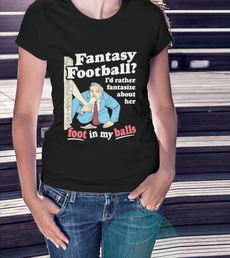 Fantasy Football I'd Rather Fantasize About Her Foot In My Balls T-Shirt