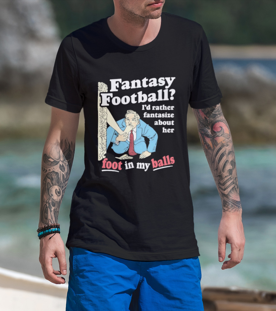 Fantasy Football I'd Rather Fantasize About Her Foot In My Balls T-Shirt