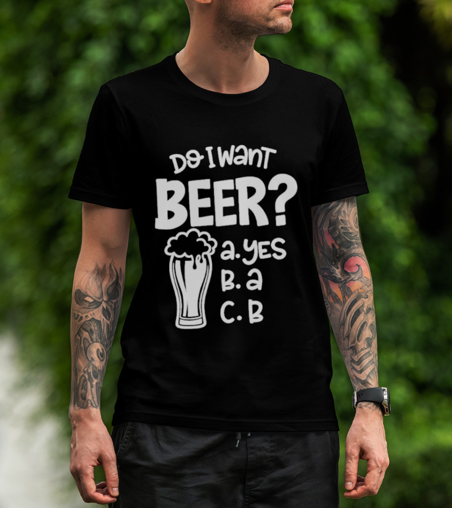 Do I Want Beer A Yes B A C B T-Shirt