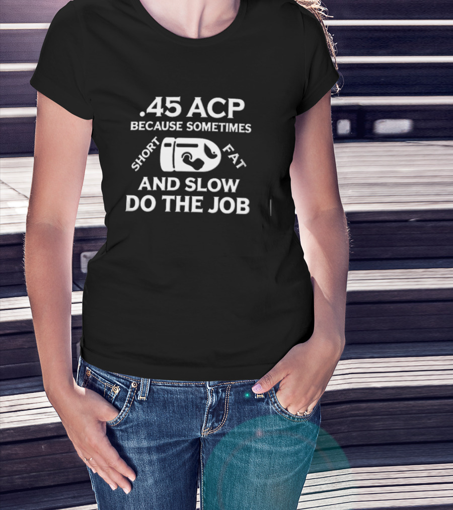 .45 ACP Bullet Humor Sometimes Short Fat Slow Do The Job T-Shirt