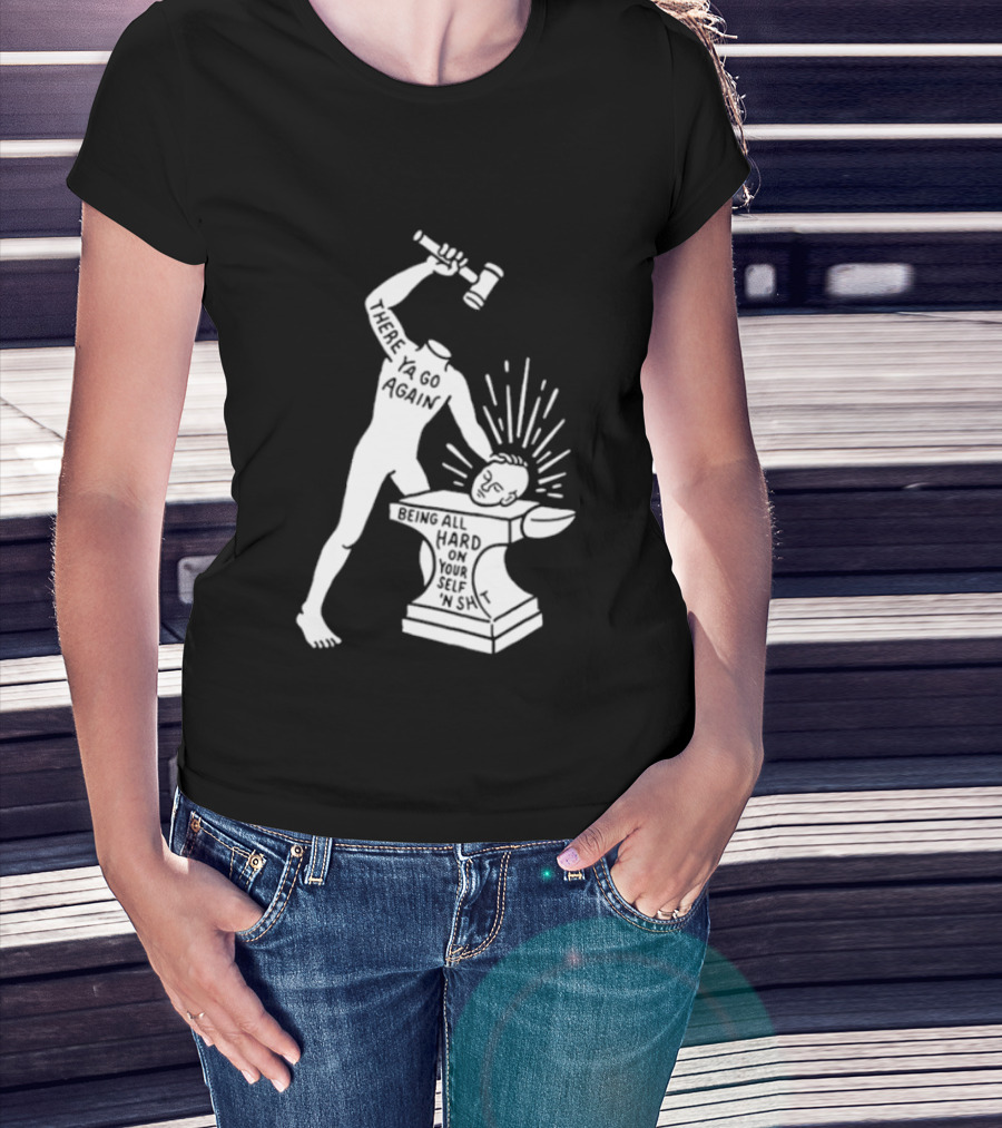 There Ya Go Again Being All Hard On Your Self ‘n Shit T-Shirt