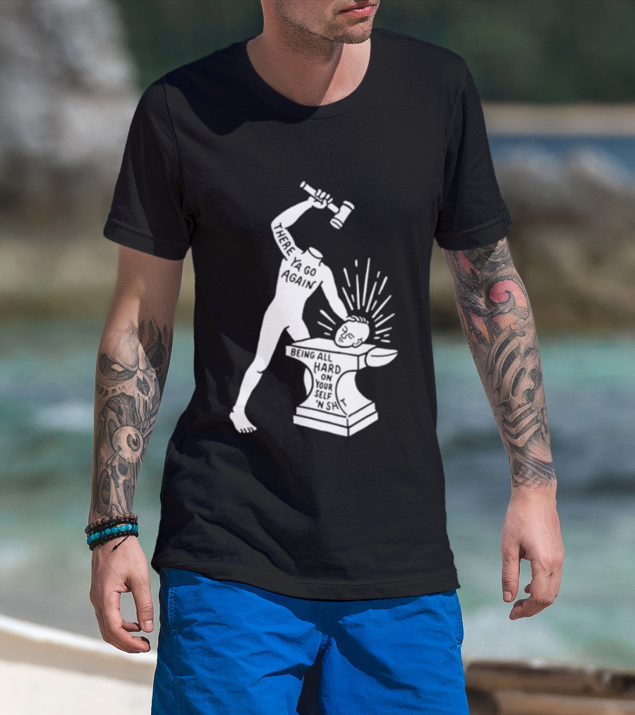 There Ya Go Again Being All Hard On Your Self ‘n Shit T-Shirt