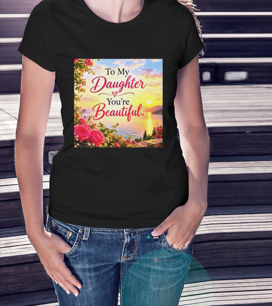 To My Daughter You're Beautiful Love Heart Roses Sunset Scenic View T-Shirt