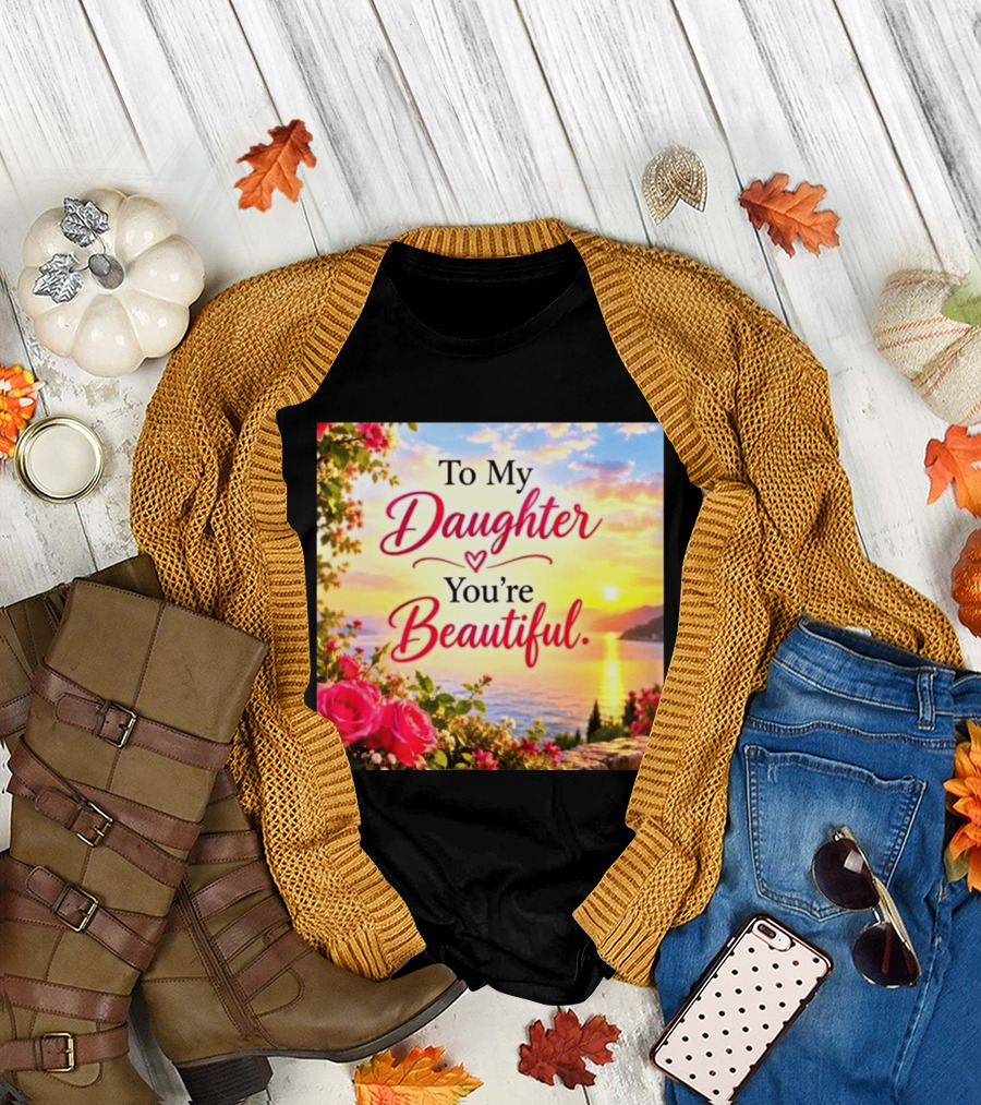 To My Daughter You're Beautiful Love Heart Roses Sunset Scenic View T-Shirt