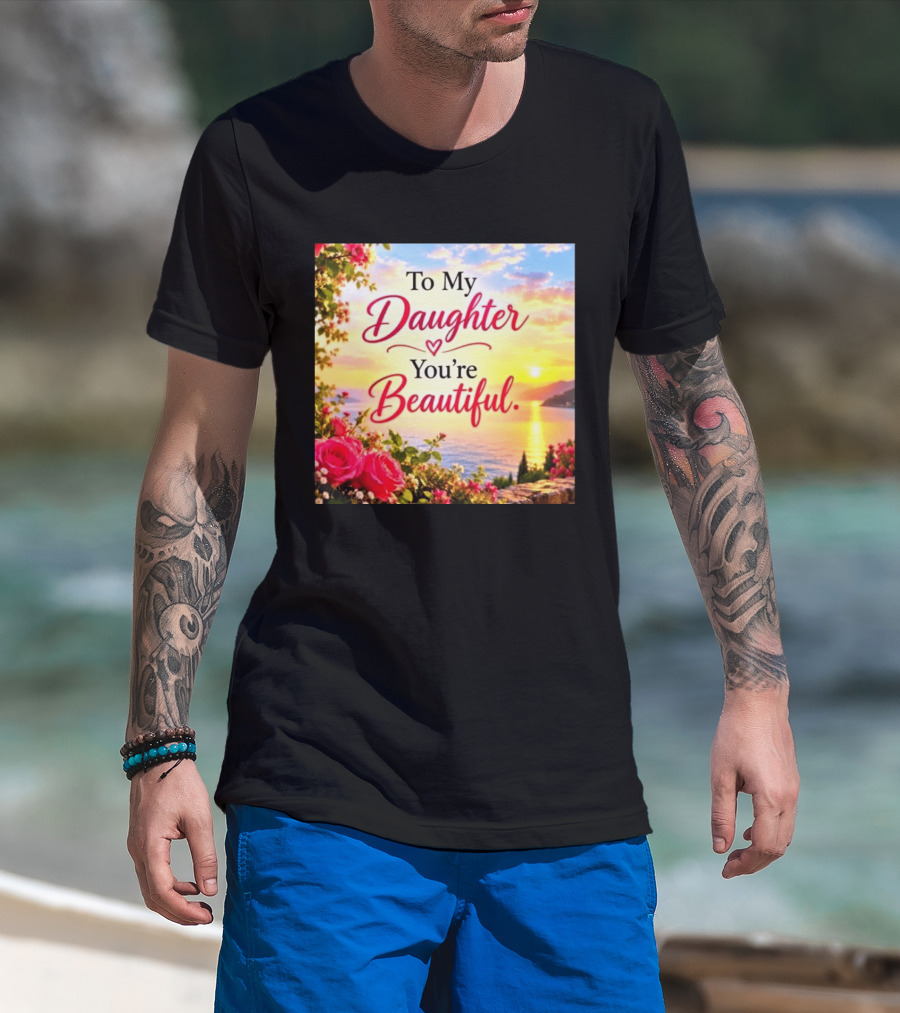 To My Daughter You're Beautiful Love Heart Roses Sunset Scenic View T-Shirt