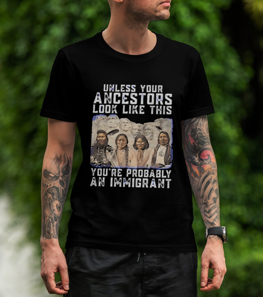 Unless Your Ancestors Look Like This Youre Probably An Immigrant Native American Chiefs Mount Rushmore T-Shirt
