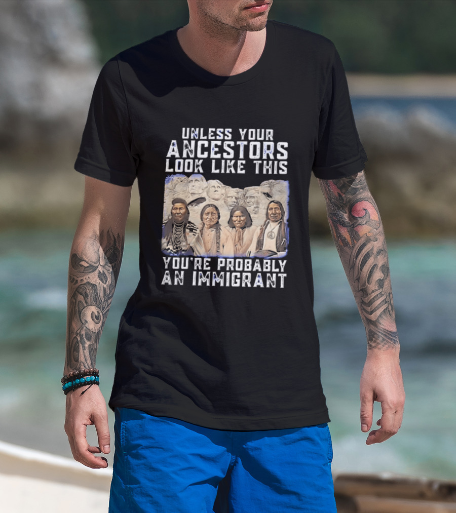 Unless Your Ancestors Look Like This Youre Probably An Immigrant Native American Chiefs Mount Rushmore T-Shirt