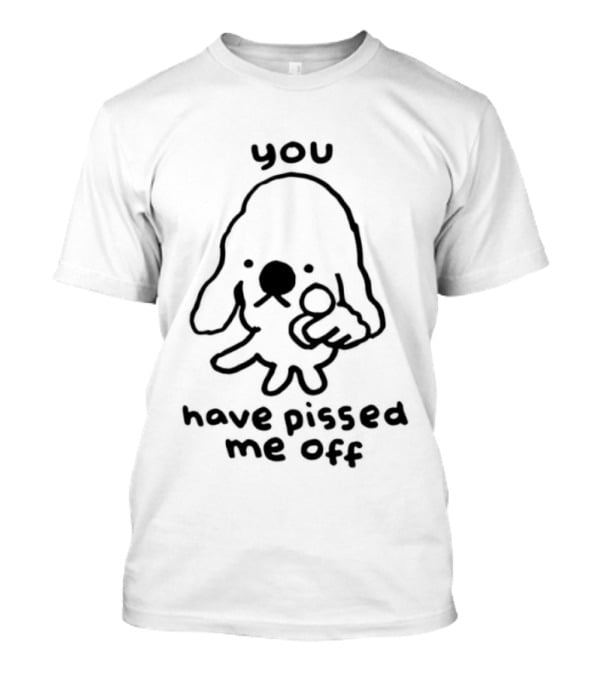 You Have Pissed Me Off Dog Doodle Sarcastic T-Shirt