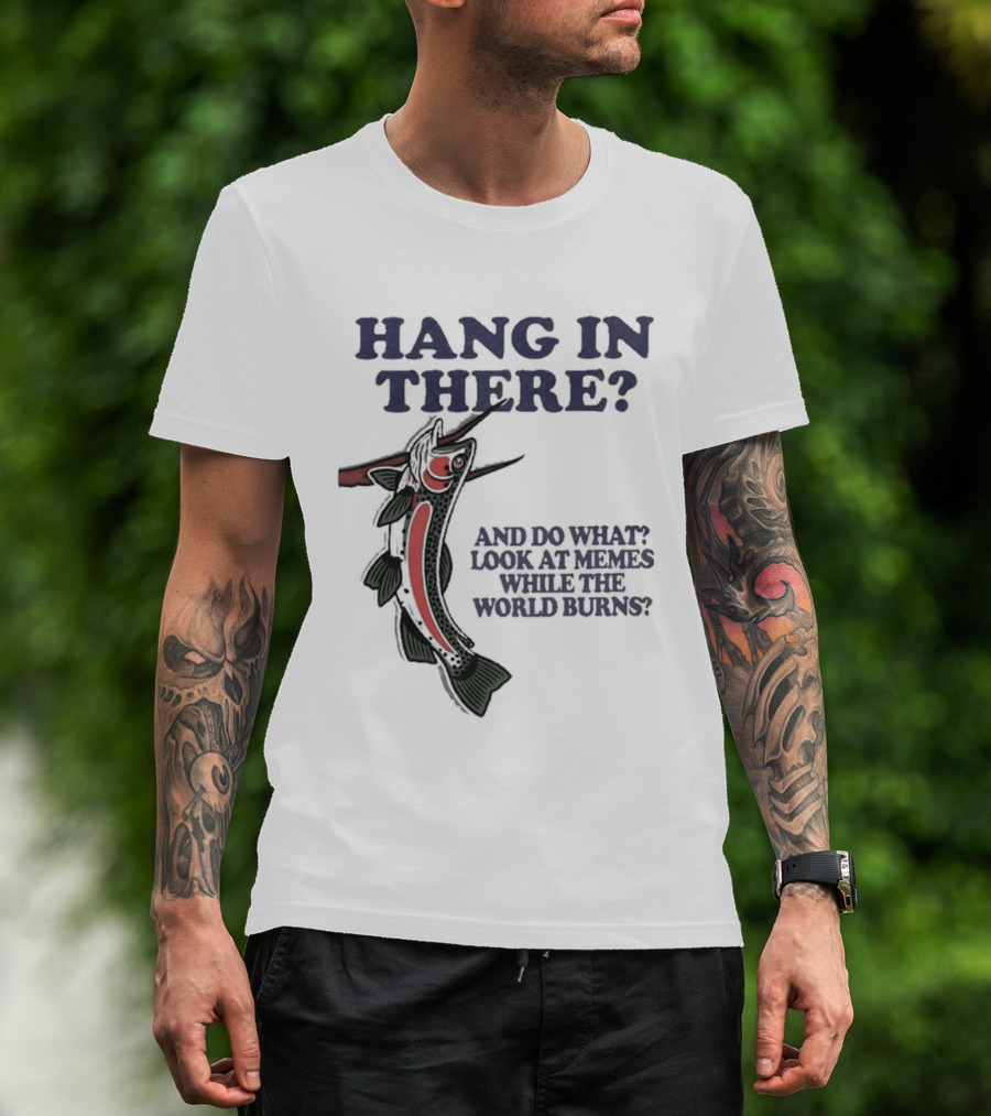 Hang In There Look At Memes While The World Burns T-Shirt