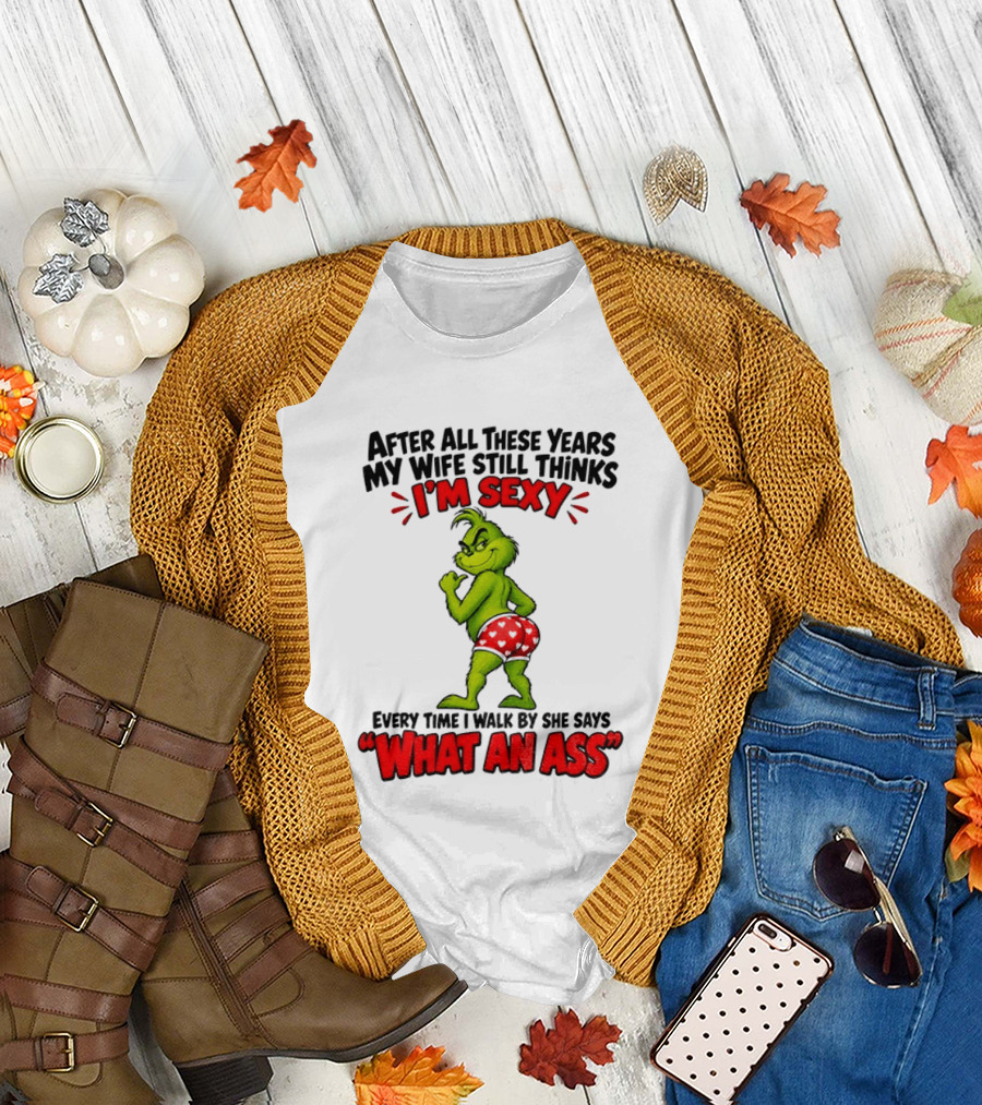 Grinch After All These Years My Wife Still Thinks I'm Sexy Every Time I Walk By She Says What An Ass T-Shirt